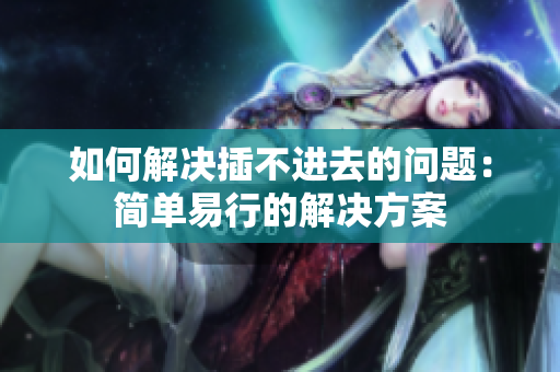 如何解决插不进去的问题：简单易行的解决方案