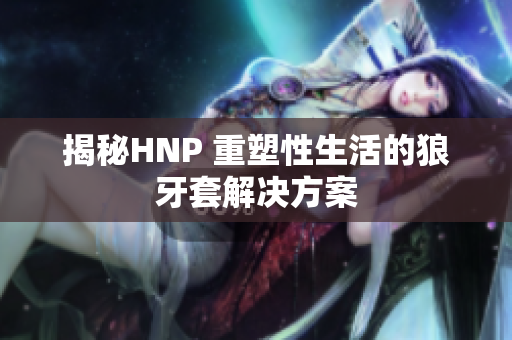 揭秘HNP 重塑性生活的狼牙套解决方案