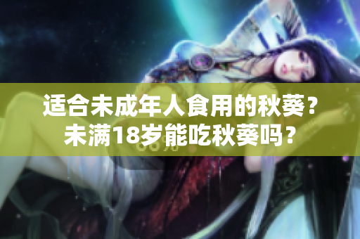 适合未成年人食用的秋葵？未满18岁能吃秋葵吗？
