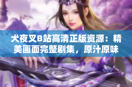 犬夜叉B站高清正版资源：精美画面完整剧集，原汁原味动漫体验