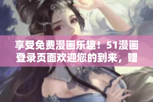 享受免费漫画乐趣！51漫画登录页面欢迎您的到来，赠送免费弹窗服务！