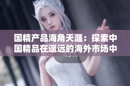 国精产品海角天涯：探索中国精品在遥远的海外市场中的魅力与机遇