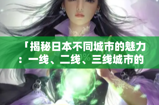 「揭秘日本不同城市的魅力：一线、二线、三线城市的独特之处」
