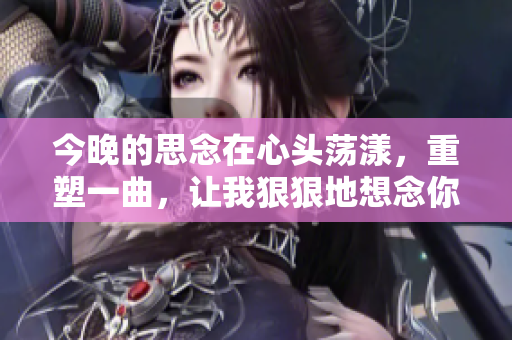 今晚的思念在心头荡漾，重塑一曲，让我狠狠地想念你。