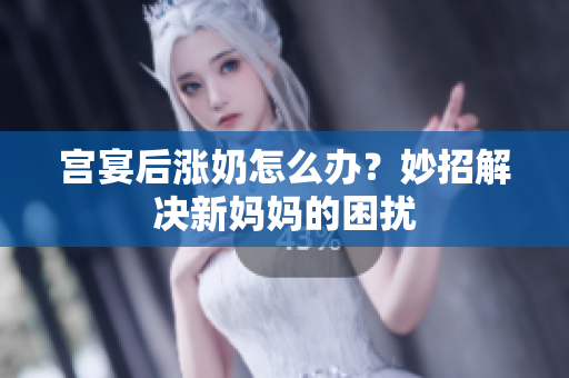 宫宴后涨奶怎么办？妙招解决新妈妈的困扰