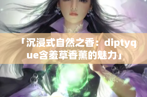 「沉浸式自然之香：diptyque含羞草香薰的魅力」