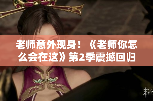 老师意外现身！《老师你怎么会在这》第2季震撼回归