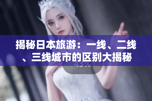揭秘日本旅游：一线、二线、三线城市的区别大揭秘