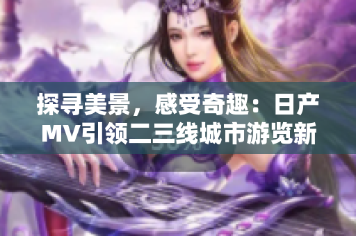 探寻美景，感受奇趣：日产MV引领二三线城市游览新潮流