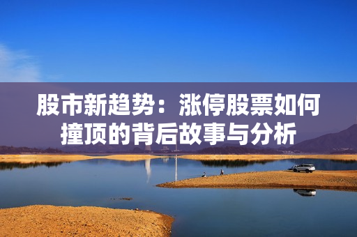 股市新趋势：涨停股票如何撞顶的背后故事与分析