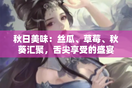 秋日美味：丝瓜、草莓、秋葵汇聚，舌尖享受的盛宴