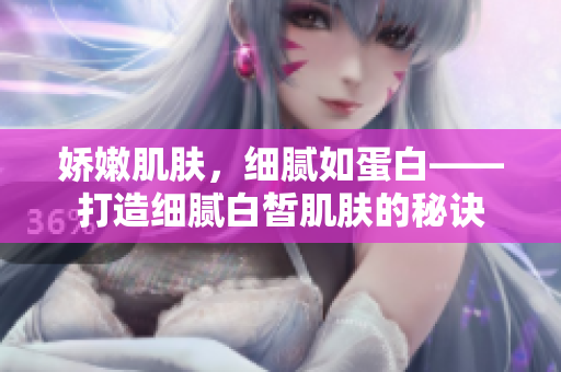 娇嫩肌肤，细腻如蛋白——打造细腻白皙肌肤的秘诀