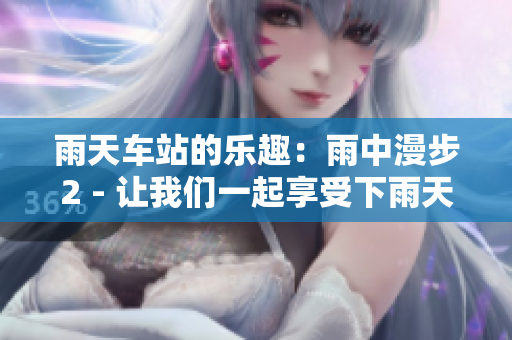 雨天车站的乐趣：雨中漫步2 - 让我们一起享受下雨天吧!