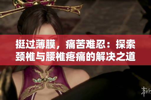 挺过薄膜，痛苦难忍：探索颈椎与腰椎疼痛的解决之道