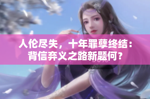 人伦尽失，十年罪孽终结：背信弃义之路新题何？