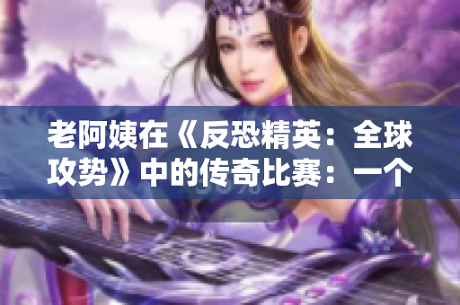 老阿姨在《反恐精英：全球攻势》中的传奇比赛：一个耳熟能详的故事