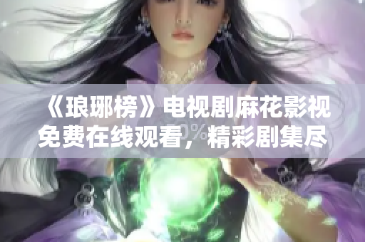 《琅琊榜》电视剧麻花影视免费在线观看，精彩剧集尽在麻花影视！