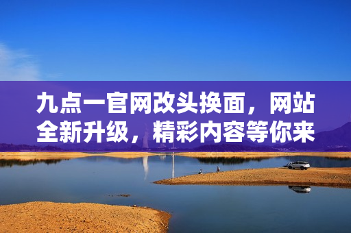 九点一官网改头换面，网站全新升级，精彩内容等你来发现！