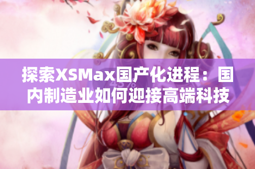 探索XSMax国产化进程：国内制造业如何迎接高端科技的挑战