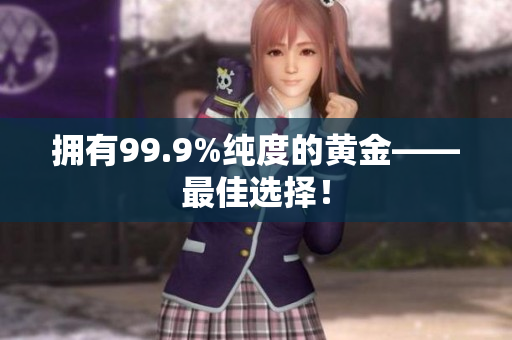 拥有99.9%纯度的黄金——最佳选择！