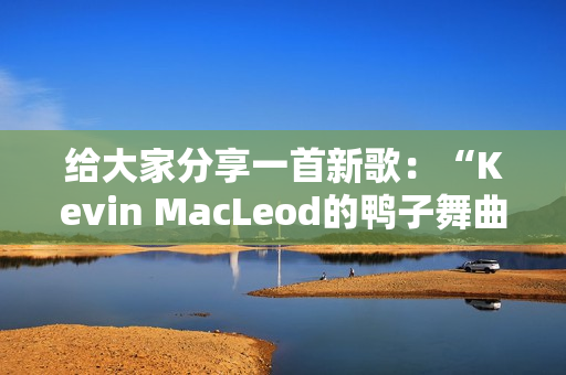 给大家分享一首新歌：“Kevin MacLeod的鸭子舞曲”