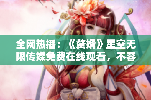 全网热播：《赘婿》星空无限传媒免费在线观看，不容错过！