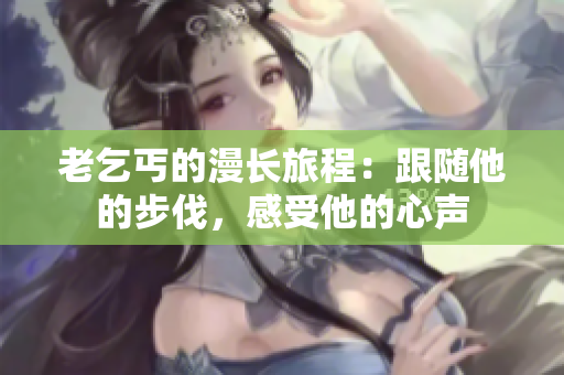 老乞丐的漫长旅程：跟随他的步伐，感受他的心声
