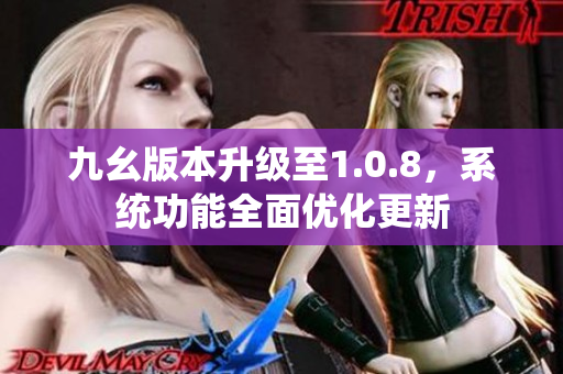 九幺版本升级至1.0.8，系统功能全面优化更新