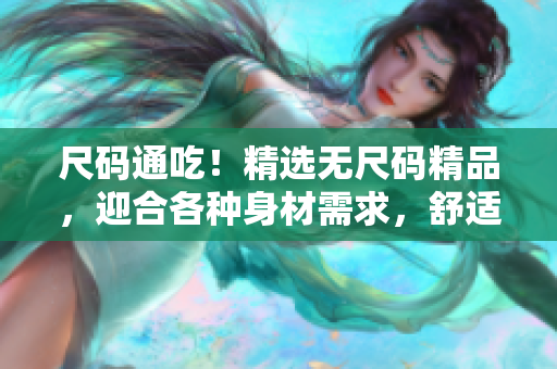 尺码通吃！精选无尺码精品，迎合各种身材需求，舒适时尚一键拥有