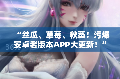 “丝瓜、草莓、秋葵！污爆安卓老版本APP大更新！”