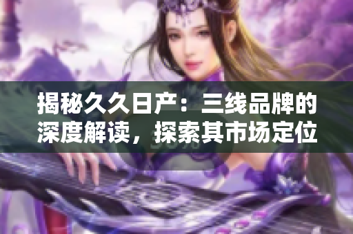 揭秘久久日产：三线品牌的深度解读，探索其市场定位与竞争策略