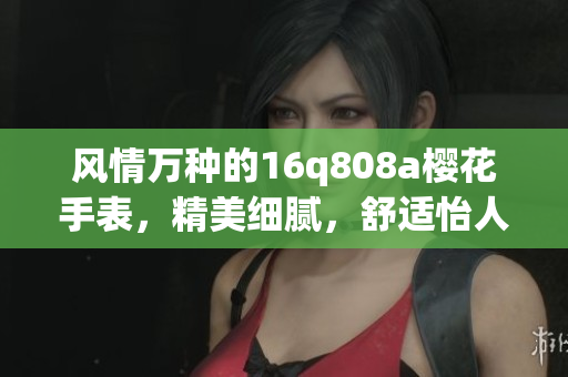 风情万种的16q808a樱花手表，精美细腻，舒适怡人，值得期待