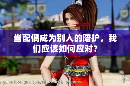 当配偶成为别人的陪护，我们应该如何应对？
