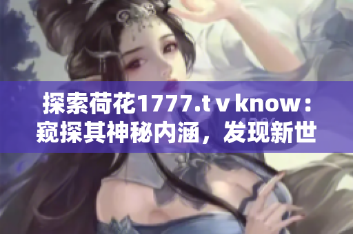 探索荷花1777.tⅴknow：窥探其神秘内涵，发现新世界