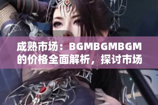 成熟市场：BGMBGMBGM的价格全面解析，探讨市场走势