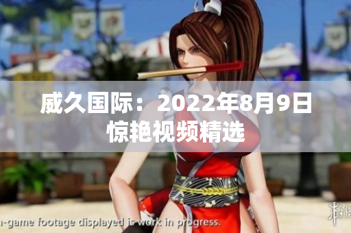 威久国际：2022年8月9日惊艳视频精选