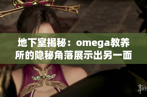 地下室揭秘：omega教养所的隐秘角落展示出另一面