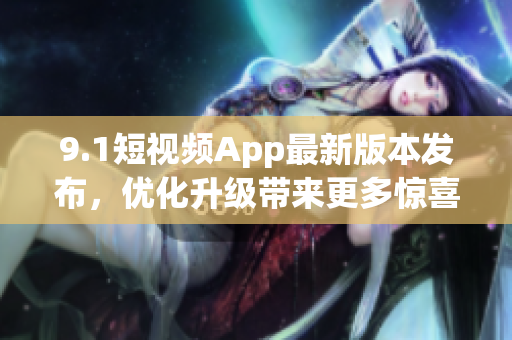 9.1短视频App最新版本发布，优化升级带来更多惊喜