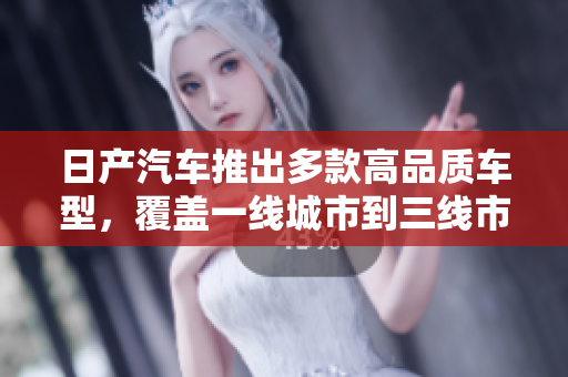 日产汽车推出多款高品质车型，覆盖一线城市到三线市场