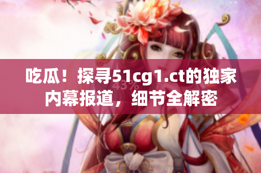 吃瓜！探寻51cg1.ct的独家内幕报道，细节全解密