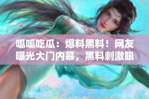 呱呱吃瓜：爆料黑料！网友曝光大门内幕，黑料刺激眼球揭露真相