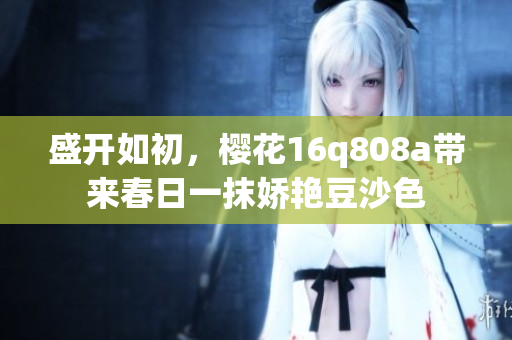 盛开如初，樱花16q808a带来春日一抹娇艳豆沙色