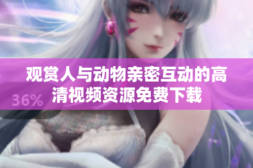 观赏人与动物亲密互动的高清视频资源免费下载