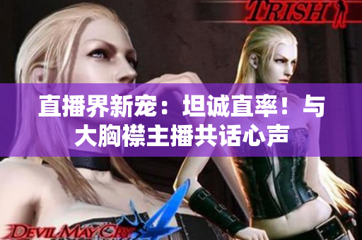 直播界新宠：坦诚直率！与大胸襟主播共话心声