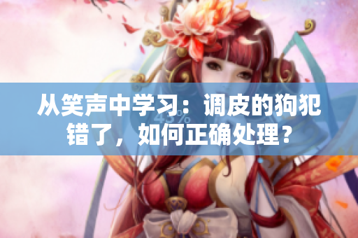 从笑声中学习：调皮的狗犯错了，如何正确处理？