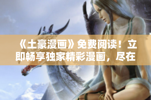 《土豪漫画》免费阅读！立即畅享独家精彩漫画，尽在一指之间！