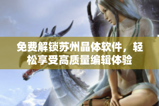 免费解锁苏州晶体软件，轻松享受高质量编辑体验