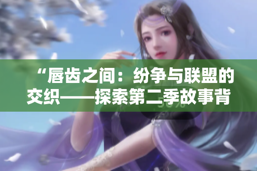 “唇齿之间：纷争与联盟的交织——探索第二季故事背后的权谋与情感”