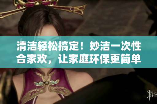 清洁轻松搞定！妙洁一次性合家欢，让家庭环保更简单