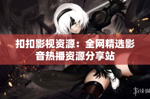 扣扣影视资源：全网精选影音热播资源分享站